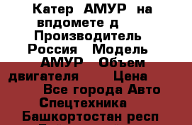 Катер “АМУР“ на впдомете д215. › Производитель ­ Россия › Модель ­ АМУР › Объем двигателя ­ 3 › Цена ­ 650 000 - Все города Авто » Спецтехника   . Башкортостан респ.,Баймакский р-н